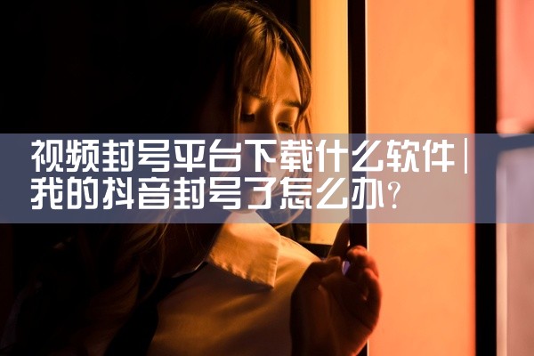 视频封号平台下载什么软件