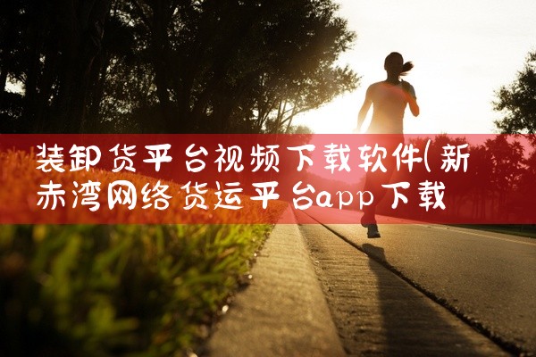 装卸货平台视频下载软件