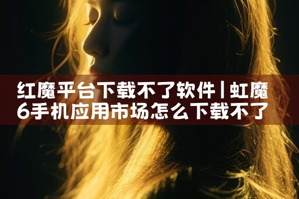 红魔平台下载不了软件