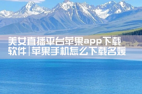 美女直播平台苹果app下载软件