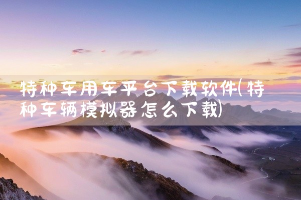 特种车用车平台下载软件
