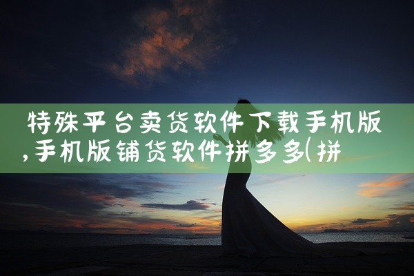 特殊平台卖货软件下载手机版